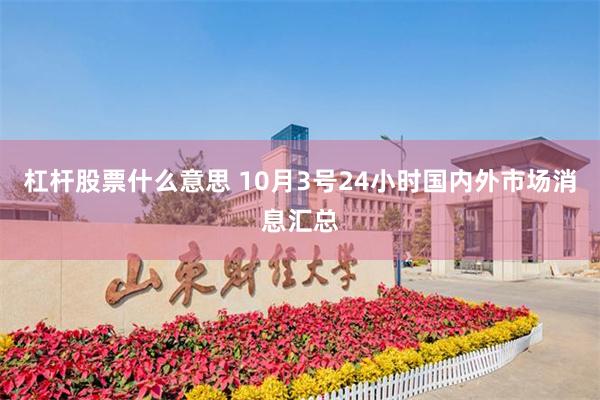 杠杆股票什么意思 10月3号24小时国内外市场消息汇总