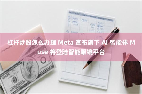 杠杆炒股怎么办理 Meta 宣布旗下 AI 智能体 Muse 将登陆智能眼镜平台