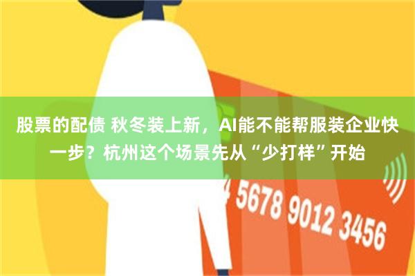 股票的配债 秋冬装上新，AI能不能帮服装企业快一步？杭州这个场景先从“少打样”开始