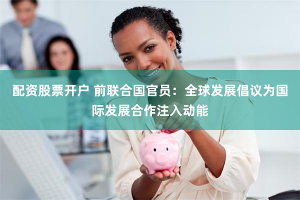 配资股票开户 前联合国官员：全球发展倡议为国际发展合作注入动能