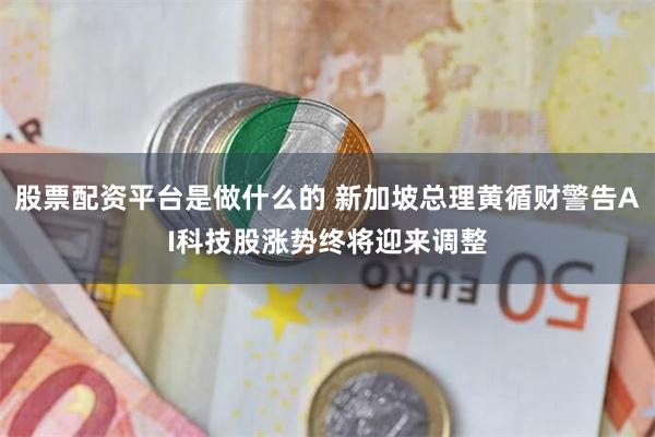 股票配资平台是做什么的 新加坡总理黄循财警告AI科技股涨势终将迎来调整