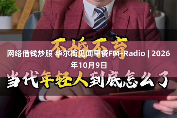 网络借钱炒股 华尔街见闻早餐FM-Radio | 2026年10月9日