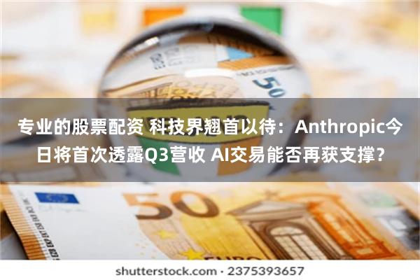 专业的股票配资 科技界翘首以待：Anthropic今日将首次透露Q3营收 AI交易能否再获支撑？