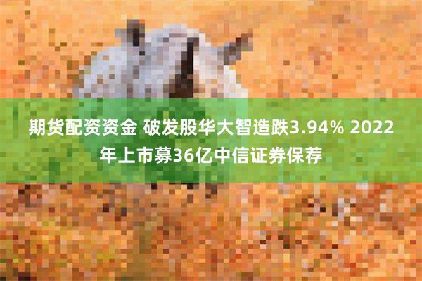 期货配资资金 破发股华大智造跌3.94% 2022年上市募36亿中信证券保荐