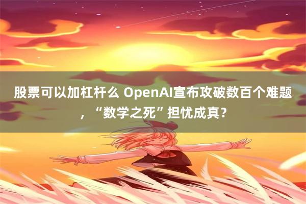 股票可以加杠杆么 OpenAI宣布攻破数百个难题，“数学之死”担忧成真？