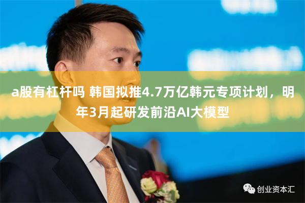 a股有杠杆吗 韩国拟推4.7万亿韩元专项计划，明年3月起研发前沿AI大模型