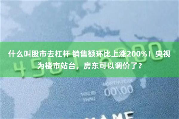 什么叫股市去杠杆 销售额环比上涨200%！央视为楼市站台，房东可以调价了？