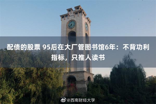 配债的股票 95后在大厂管图书馆6年：不背功利指标，只推人读书