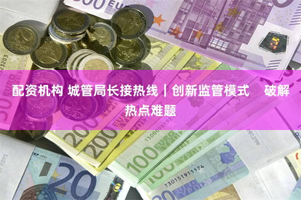 配资机构 城管局长接热线｜创新监管模式    破解热点难题