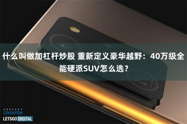 什么叫做加杠杆炒股 重新定义豪华越野：40万级全能硬派SUV怎么选？