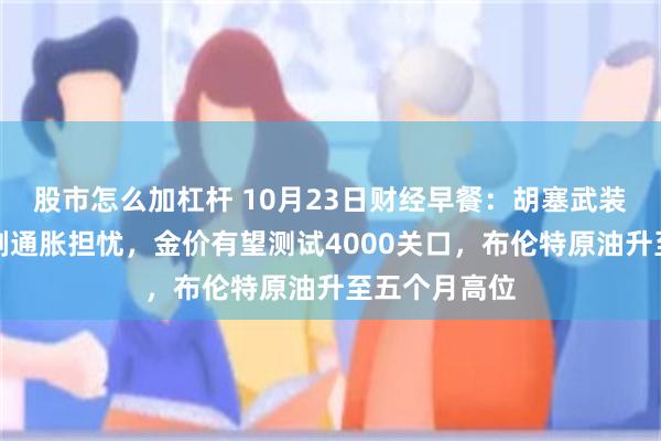 股市怎么加杠杆 10月23日财经早餐：胡塞武装袭击沙特加剧通胀担忧，金价有望测试4000关口，布伦特原油升至五个月高位