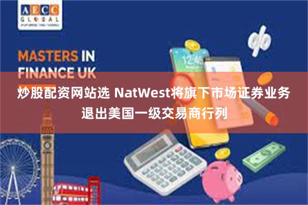 炒股配资网站选 NatWest将旗下市场证券业务退出美国一级交易商行列